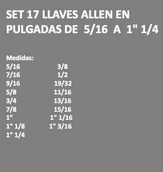 SET 17 LLAVES ALLEN EN PULGADAS DE 5/16 A 1" 1/4 Medidas: 5/16 3/8 7/16 1/2 9/16 19/32 5/8 11/16 3/4 13/16 7/8 15/16 1” 1" 1/16 1" 1/8 1" 3/16 1" 1/4 